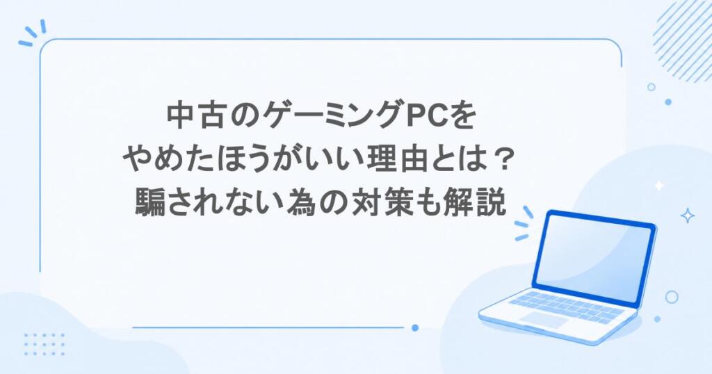 中古のゲーミングPCをやめたほうがいい理由とは？騙されない為の対策も解説