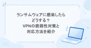ランサムウェアに感染したらどうする？VPNの脆弱性対策と対応方法を紹介