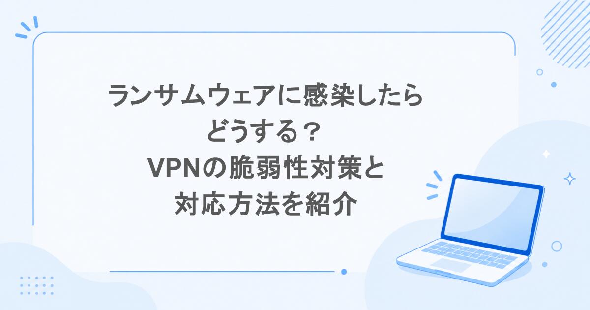 ランサムウェアに感染したらどうする？VPNの脆弱性対策と対応方法を紹介