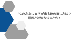 PCの左上に文字が出る時の直し方は？原因と対処方法まとめ！