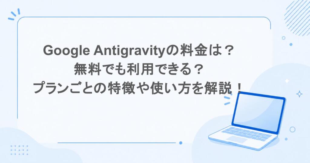 Google Antigravityの料金は？無料でも利用できる？プランごとの特徴や使い方を解説！