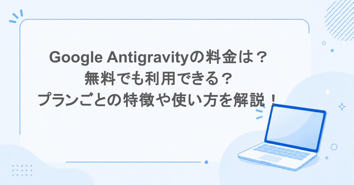 Google Antigravityの料金は？無料でも利用できる？プランごとの特徴や使い方を解説！